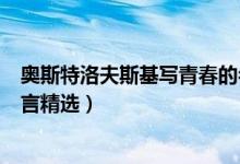 奧斯特洛夫斯基寫青春的名言（奧斯特洛夫斯基寫青春的名言精選）