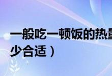 一般吃一頓飯的熱量（人吃一頓飯的熱量是多少合適）
