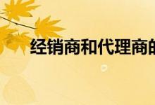 經(jīng)銷商和代理商的區(qū)別（區(qū)別在哪里）