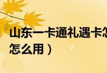 山東一卡通禮遇卡怎么用（山東一卡通禮遇卡怎么用）