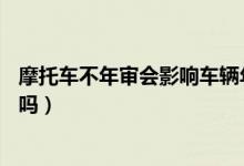 摩托車不年審會(huì)影響車輛年檢嗎（摩托車不年審會(huì)影響c1證嗎）