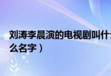 劉濤李晨演的電視劇叫什么名字（劉濤李晨演的電視劇叫什么名字）