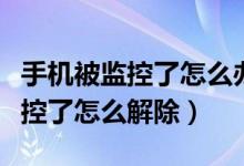 手機(jī)被監(jiān)控了怎么辦怎么解除監(jiān)控（手機(jī)被監(jiān)控了怎么解除）