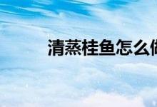 清蒸桂魚怎么做（清蒸桂魚做法）