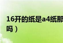 16開的紙是a4紙那么大嗎（16開的紙是a4紙嗎）