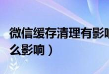 微信緩存清理有影響嗎（微信緩存清理掉有什么影響）