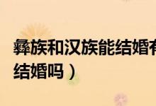 彝族和漢族能結(jié)婚有什么條件（彝族和漢族能結(jié)婚嗎）