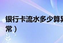 銀行卡流水多少算異常（銀行卡流水多少算異常）