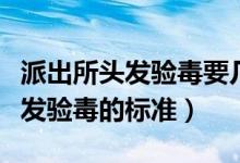 派出所頭發(fā)驗毒要幾天出結(jié)果通知（派出所頭發(fā)驗毒的標(biāo)準(zhǔn)）
