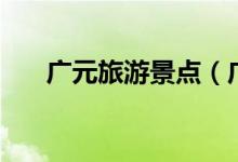 廣元旅游景點（廣元旅游景點有哪些）