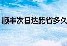 順豐次日達(dá)跨省多久到（順豐次日達(dá)是什么）