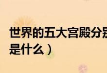 世界的五大宮殿分別是什么（世界的五大宮殿是什么）