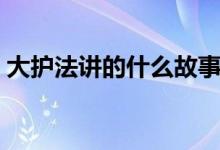 大護法講的什么故事（大護法講的什么內容）