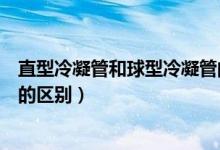 直型冷凝管和球型冷凝管的作用（直型冷凝管和球型冷凝管的區(qū)別）