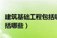 建筑基礎(chǔ)工程包括哪些干貨（建筑基礎(chǔ)工程包括哪些）