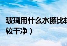 玻璃用什么水擦比較干凈（玻璃用什么水擦比較干凈）