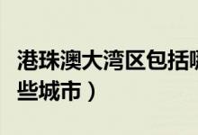 港珠澳大灣區(qū)包括哪些（港珠澳大灣區(qū)包括哪些城市）