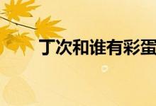 丁次和誰有彩蛋（丁次和誰結(jié)婚了）