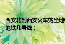 西安北到西安火車站坐地鐵幾號線（西安北到西安火車站坐地鐵幾號線）
