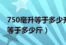 750毫升等于多少升約分后是多少（750毫升等于多少斤）