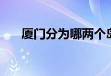 廈門分為哪兩個(gè)島（廈門分為幾個(gè)區(qū)）