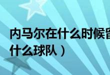 內(nèi)馬爾在什么時候留的現(xiàn)在的頭型（內(nèi)馬爾在什么球隊(duì)）