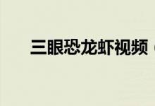 三眼恐龍蝦視頻（三眼恐龍蝦的特點(diǎn)）