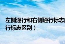 左側(cè)通行和右側(cè)通行標志的區(qū)別是什么（左側(cè)通行和右側(cè)通行標志區(qū)別）