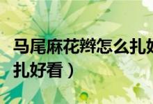 馬尾麻花辮怎么扎好看學(xué)生（馬尾麻花辮怎么扎好看）