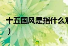十五國(guó)風(fēng)是指什么意思（十五國(guó)風(fēng)的是指什么）