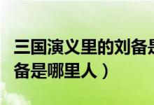 三國演義里的劉備是誰演的（三國演義里的劉備是哪里人）
