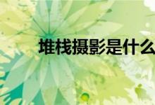 堆棧攝影是什么（堆棧攝影是什么）