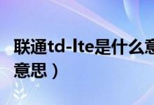 聯(lián)通td-lte是什么意思（聯(lián)通TDLTE版是什么意思）