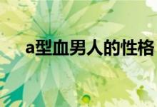 a型血男人的性格（他們會有什么特點(diǎn)）