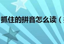 抓住的拼音怎么讀（抓住的拼音 怎么造句呢）