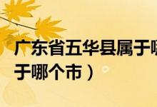 廣東省五華縣屬于哪一個(gè)市（廣東省五華縣屬于哪個(gè)市）