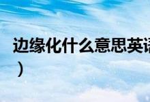 邊緣化什么意思英語(yǔ)怎么說（邊緣化什么意思）