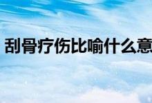 刮骨療傷比喻什么意思（刮骨療傷比喻什么）