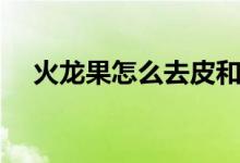 火龍果怎么去皮和面（火龍果怎么去皮）