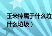 玉米棒屬于什么垃圾?。ɡ诸?玉米棒是什么垃圾）