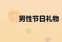 男性節(jié)日禮物（男性節(jié)日有哪些）