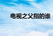 電視之父指的誰（電視之父指的是誰）