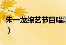 朱一龍綜藝節(jié)目唱歌（朱一龍綜藝節(jié)目有哪些）