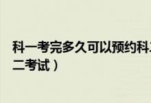 科一考完多久可以預(yù)約科二學(xué)習(xí)（科一考完多久可以預(yù)約科二考試）