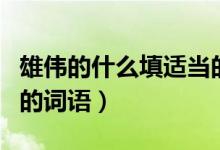 雄偉的什么填適當(dāng)?shù)脑~（雄偉的什么補(bǔ)充適當(dāng)?shù)脑~語）