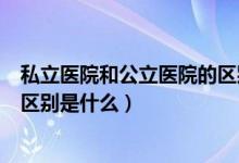 私立醫(yī)院和公立醫(yī)院的區(qū)別是什么（私立醫(yī)院和公立醫(yī)院的區(qū)別是什么）