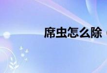 席蟲(chóng)怎么除（席蟲(chóng)怎么殺死）