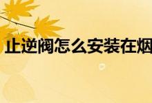 止逆閥怎么安裝在煙機上（止逆閥怎么安裝）