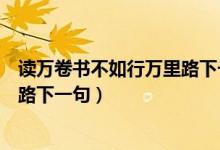 讀萬卷書不如行萬里路下一句是什么（讀萬卷書不如行萬里路下一句）