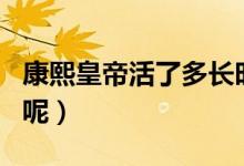康熙皇帝活了多長時間（康熙皇帝活了多少歲呢）
